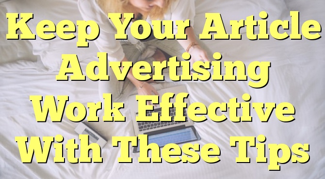 Keep Your Article Advertising Work Effective With These Tips