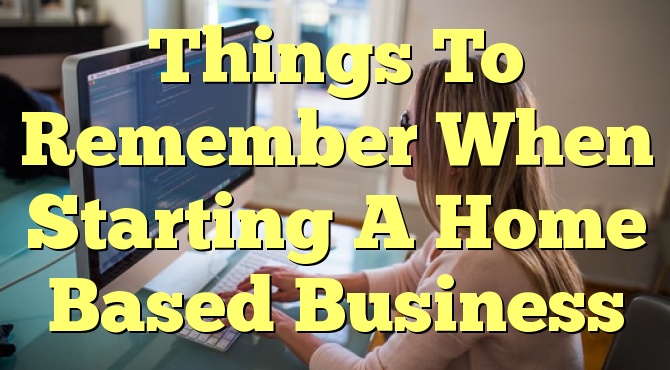 Things To Remember When Starting A Home Based Business